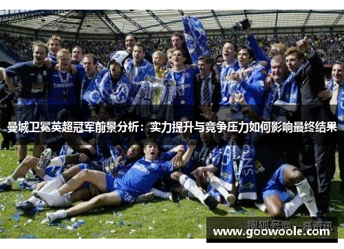 曼城卫冕英超冠军前景分析：实力提升与竞争压力如何影响最终结果