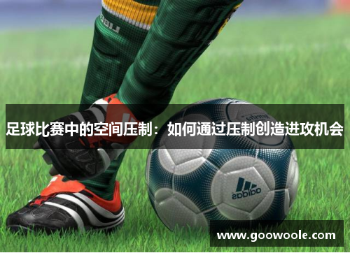 足球比赛中的空间压制：如何通过压制创造进攻机会